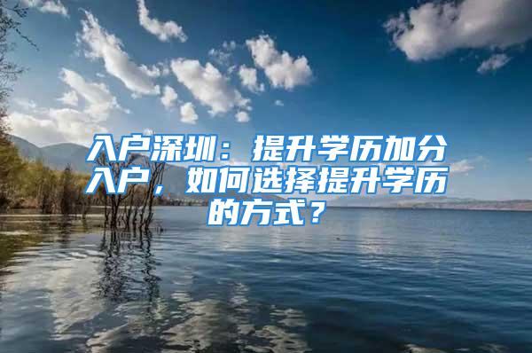 入戶深圳：提升學(xué)歷加分入戶，如何選擇提升學(xué)歷的方式？