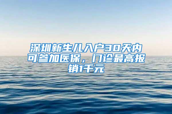 深圳新生兒入戶30天內(nèi)可參加醫(yī)保，門診最高報銷1千元