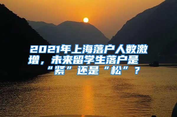 2021年上海落戶人數(shù)激增，未來(lái)留學(xué)生落戶是“緊”還是“松”？