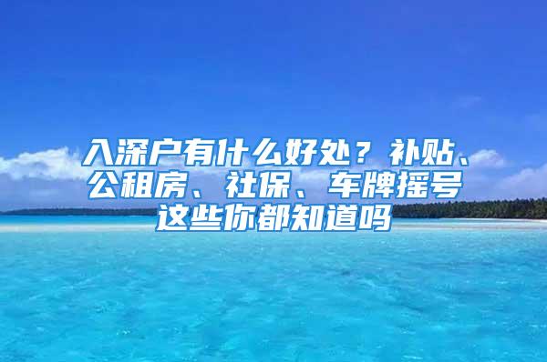 入深戶有什么好處？補貼、公租房、社保、車牌搖號這些你都知道嗎