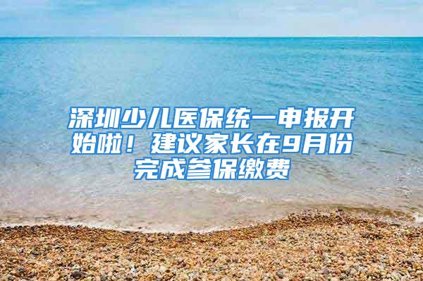 深圳少兒醫(yī)保統(tǒng)一申報開始啦！建議家長在9月份完成參保繳費