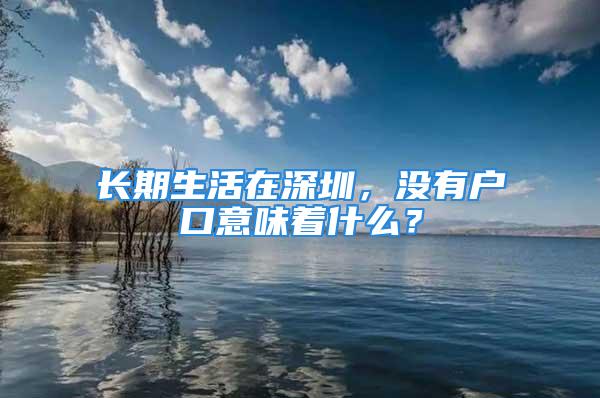 長期生活在深圳，沒有戶口意味著什么？