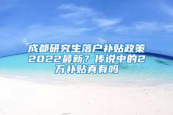 成都研究生落戶(hù)補(bǔ)貼政策2022最新？傳說(shuō)中的2萬(wàn)補(bǔ)貼真有嗎