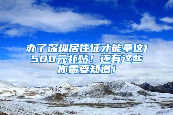 辦了深圳居住證才能拿這1500元補(bǔ)貼！還有這些你需要知道！