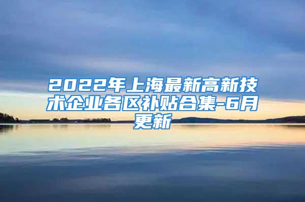 2022年上海最新高新技術(shù)企業(yè)各區(qū)補貼合集-6月更新