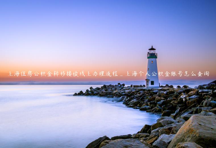 上海住房公積金轉(zhuǎn)移接續(xù)線(xiàn)上辦理流程_上海個(gè)人公積金賬號(hào)怎么查詢(xún)