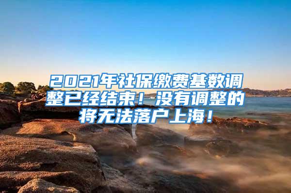 2021年社保繳費(fèi)基數(shù)調(diào)整已經(jīng)結(jié)束！沒有調(diào)整的將無法落戶上海！