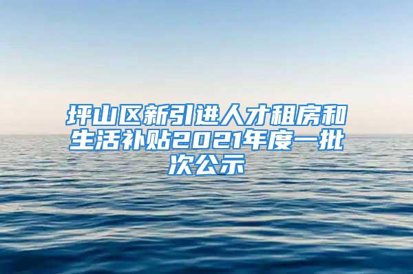 坪山區(qū)新引進(jìn)人才租房和生活補(bǔ)貼2021年度一批次公示