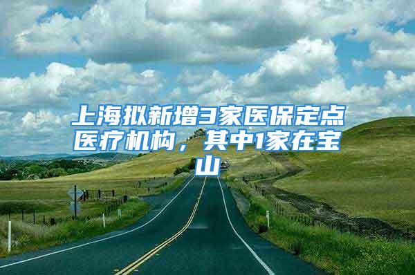 上海擬新增3家醫(yī)保定點醫(yī)療機構，其中1家在寶山