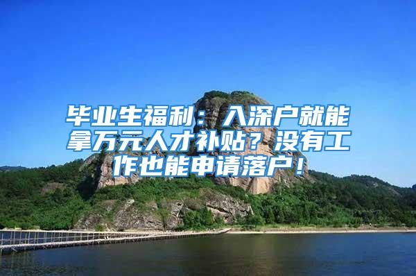 畢業(yè)生福利：入深戶就能拿萬元人才補(bǔ)貼？沒有工作也能申請落戶！