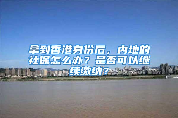 拿到香港身份后，內(nèi)地的社保怎么辦？是否可以繼續(xù)繳納？