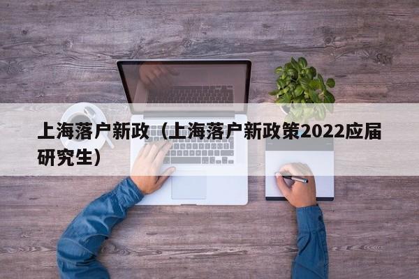 上海落戶新政（上海落戶新政策2022應(yīng)屆研究生）