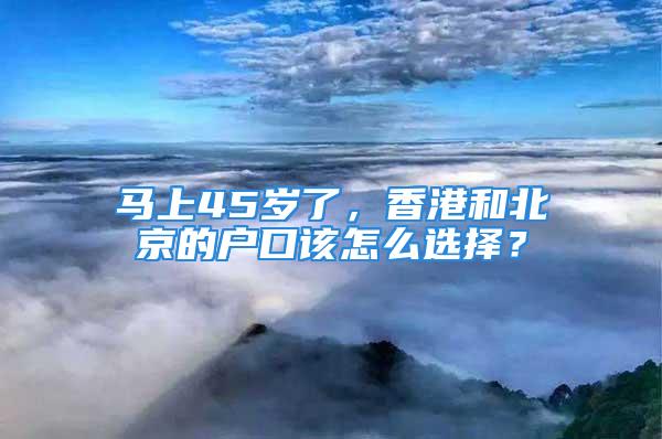 馬上45歲了，香港和北京的戶口該怎么選擇？