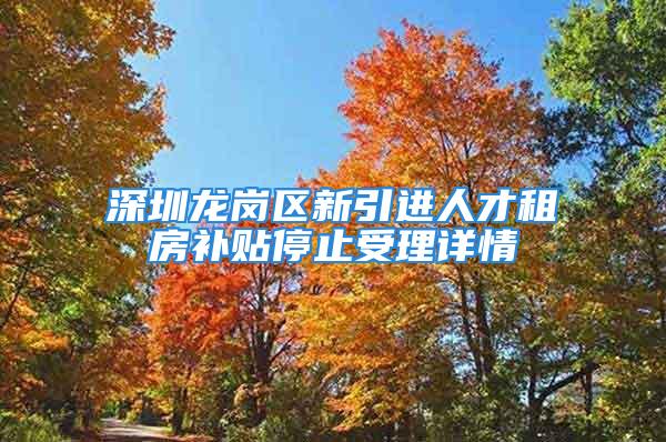 深圳龍崗區(qū)新引進人才租房補貼停止受理詳情