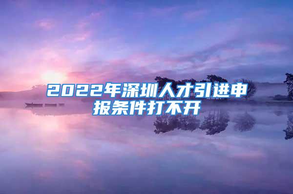 2022年深圳人才引進(jìn)申報條件打不開