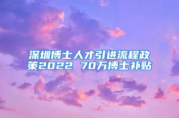 深圳博士人才引進(jìn)流程政策2022 70萬博士補(bǔ)貼