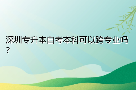 深圳專升本自考本科可以跨專業(yè)嗎？