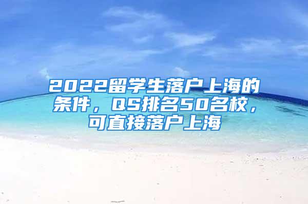 2022留學(xué)生落戶上海的條件，QS排名50名校，可直接落戶上海