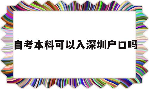 自考本科可以入深圳戶口嗎(自考本科學(xué)歷在深圳能入戶嗎) 深圳核準(zhǔn)入戶