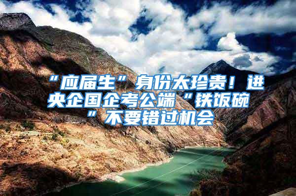 “應(yīng)屆生”身份太珍貴！進(jìn)央企國企考公端“鐵飯碗”不要錯(cuò)過機(jī)會(huì)