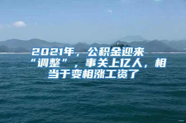 2021年，公積金迎來(lái)“調(diào)整”，事關(guān)上億人，相當(dāng)于變相漲工資了