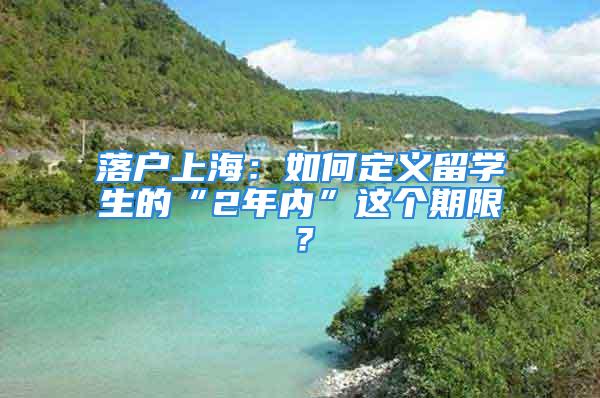 落戶(hù)上海：如何定義留學(xué)生的“2年內(nèi)”這個(gè)期限？