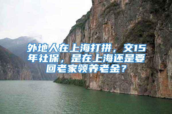 外地人在上海打拼，交15年社保，是在上海還是要回老家領(lǐng)養(yǎng)老金？