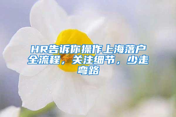 HR告訴你操作上海落戶全流程，關(guān)注細(xì)節(jié)，少走彎路