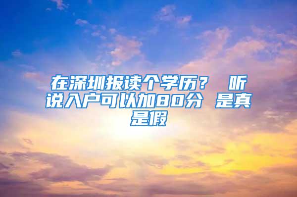 在深圳報(bào)讀個(gè)學(xué)歷？ 聽(tīng)說(shuō)入戶(hù)可以加80分 是真是假