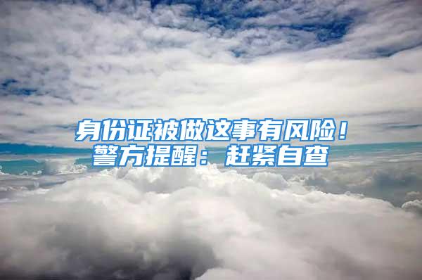 身份證被做這事有風(fēng)險！警方提醒：趕緊自查