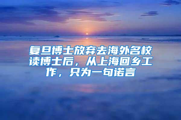 復(fù)旦博士放棄去海外名校讀博士后，從上?；剜l(xiāng)工作，只為一句諾言