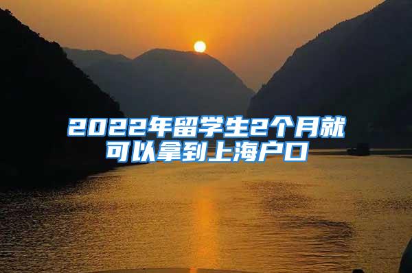 2022年留學(xué)生2個(gè)月就可以拿到上海戶口