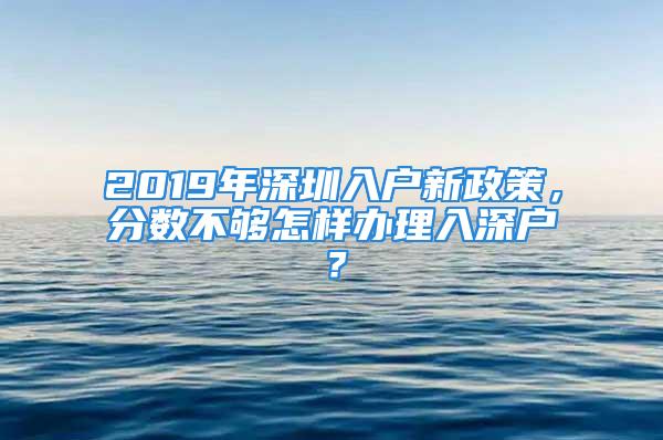 2019年深圳入戶新政策，分?jǐn)?shù)不夠怎樣辦理入深戶？