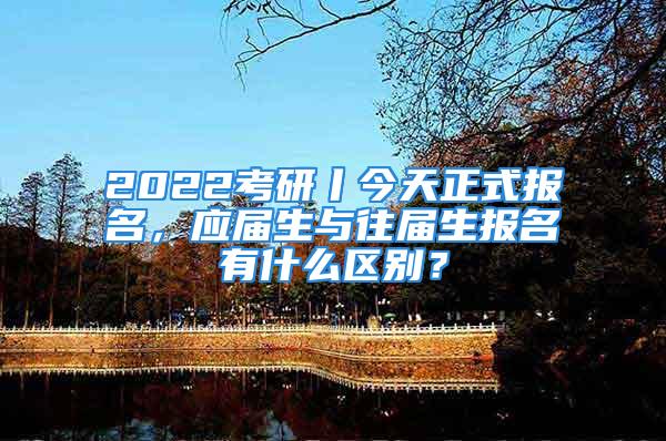 2022考研丨今天正式報(bào)名，應(yīng)屆生與往屆生報(bào)名有什么區(qū)別？