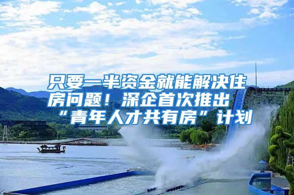 只要一半資金就能解決住房問(wèn)題！深企首次推出“青年人才共有房”計(jì)劃