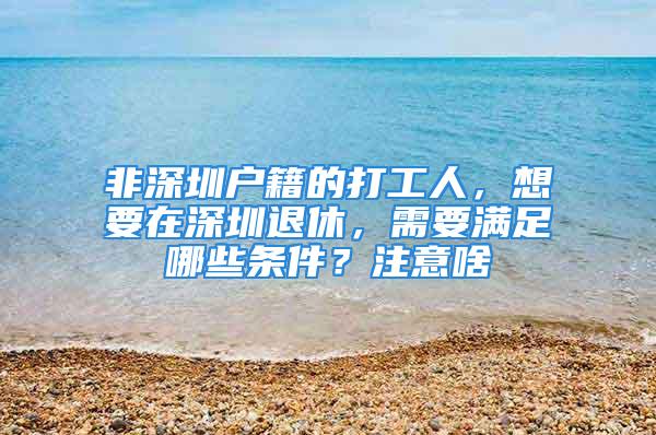 非深圳戶籍的打工人，想要在深圳退休，需要滿足哪些條件？注意啥