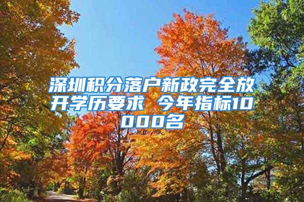 深圳積分落戶新政完全放開學(xué)歷要求 今年指標(biāo)10000名