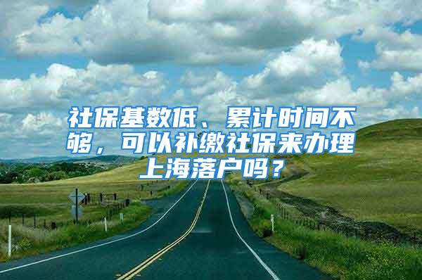 社?；鶖?shù)低、累計時間不夠，可以補繳社保來辦理上海落戶嗎？