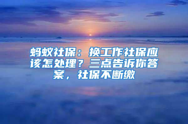 螞蟻社保：換工作社保應(yīng)該怎處理？三點(diǎn)告訴你答案，社保不斷繳