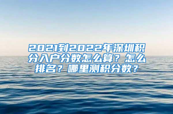 2021到2022年深圳積分入戶分?jǐn)?shù)怎么算？怎么排名？哪里測(cè)積分?jǐn)?shù)？