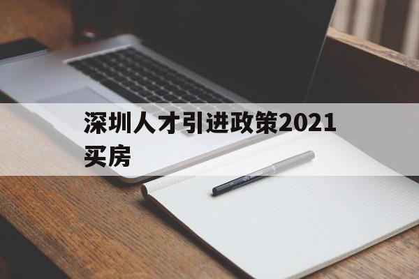 深圳人才引進政策2021買房(深圳高層次人才引進政策2021) 深圳積分入戶政策