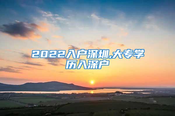 2022入戶深圳,大專學(xué)歷入深戶