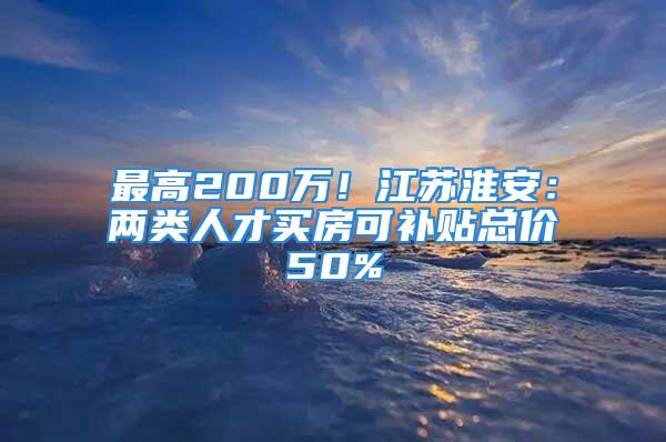 最高200萬(wàn)！江蘇淮安：兩類(lèi)人才買(mǎi)房可補(bǔ)貼總價(jià)50%