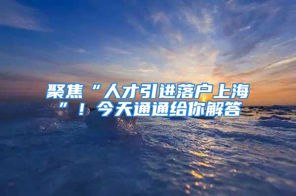 聚焦“人才引進落戶上?！?！今天通通給你解答