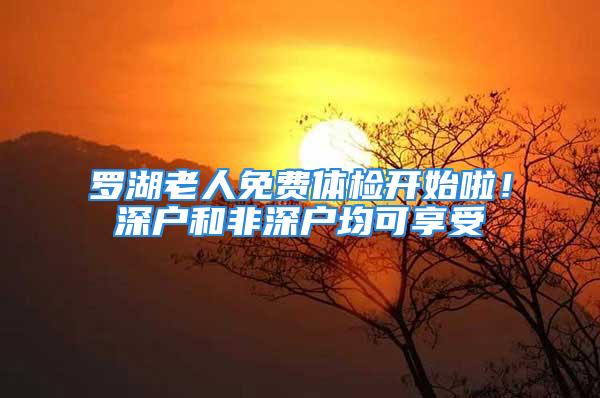 羅湖老人免費體檢開始啦！深戶和非深戶均可享受