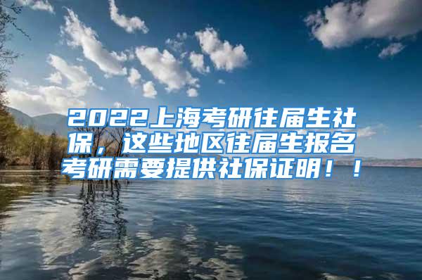 2022上海考研往屆生社保，這些地區(qū)往屆生報(bào)名考研需要提供社保證明??！