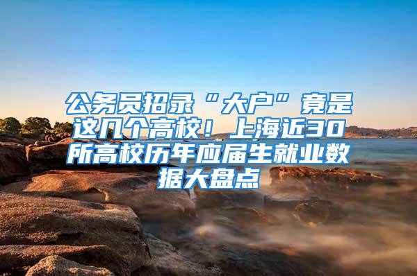 公務(wù)員招錄“大戶”竟是這幾個高校！上海近30所高校歷年應(yīng)屆生就業(yè)數(shù)據(jù)大盤點