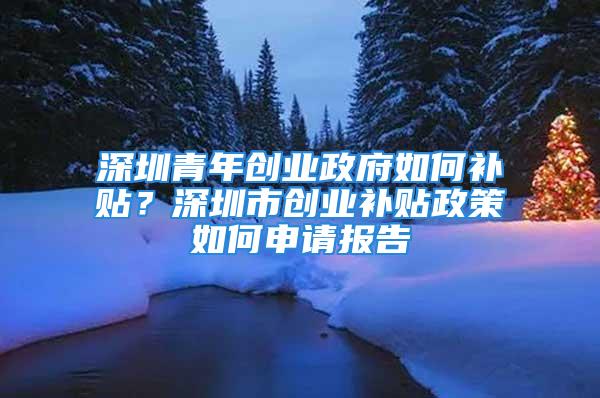 深圳青年創(chuàng)業(yè)政府如何補(bǔ)貼？深圳市創(chuàng)業(yè)補(bǔ)貼政策如何申請報告