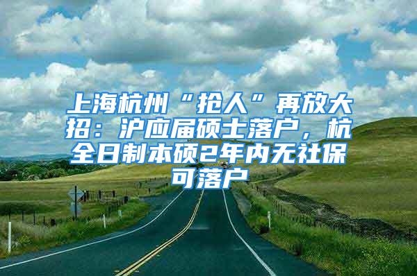 上海杭州“搶人”再放大招：滬應(yīng)屆碩士落戶，杭全日制本碩2年內(nèi)無社保可落戶