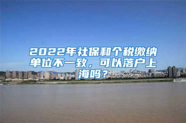 2022年社保和個(gè)稅繳納單位不一致，可以落戶上海嗎？